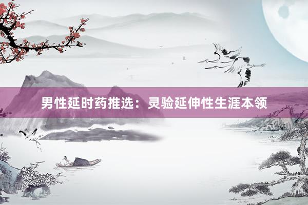 男性延时药推选：灵验延伸性生涯本领