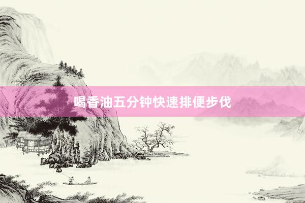 喝香油五分钟快速排便步伐
