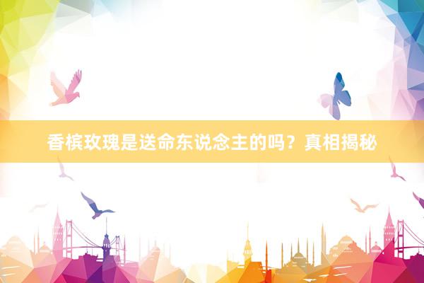香槟玫瑰是送命东说念主的吗？真相揭秘