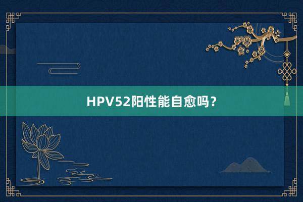HPV52阳性能自愈吗？