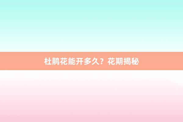 杜鹃花能开多久？花期揭秘