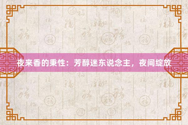 夜来香的秉性：芳醇迷东说念主，夜间绽放