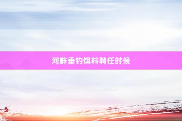 河畔垂钓饵料聘任时候