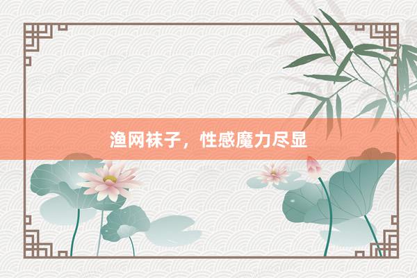 渔网袜子，性感魔力尽显